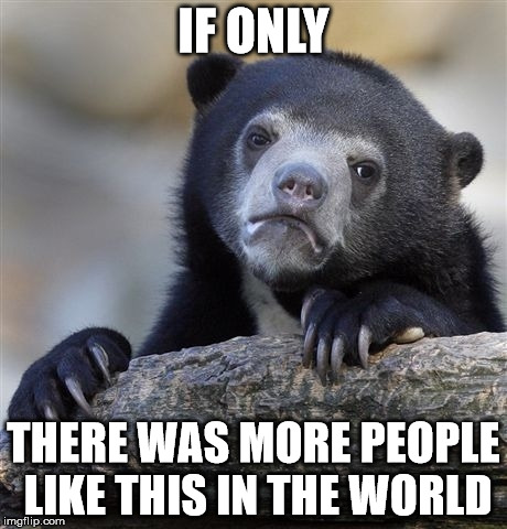 Confession Bear Meme | IF ONLY THERE WAS MORE PEOPLE LIKE THIS IN THE WORLD | image tagged in memes,confession bear | made w/ Imgflip meme maker