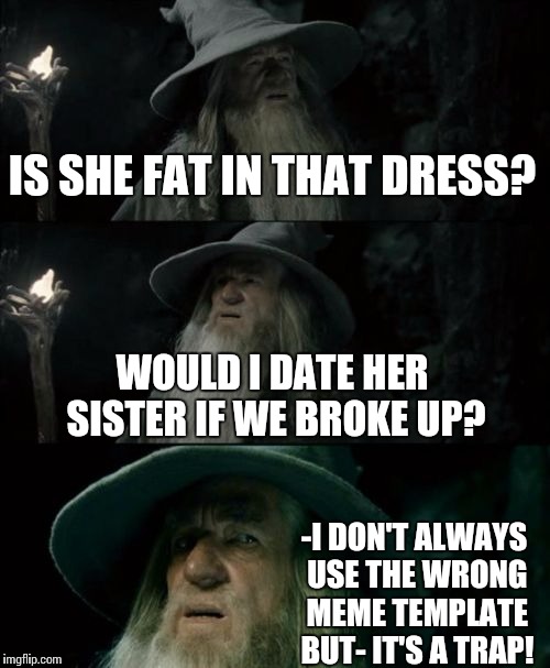 Confused Gandalf | IS SHE FAT IN THAT DRESS? WOULD I DATE HER SISTER IF WE BROKE UP? -I DON'T ALWAYS USE THE WRONG MEME TEMPLATE BUT- IT'S A TRAP! | image tagged in memes,confused gandalf | made w/ Imgflip meme maker
