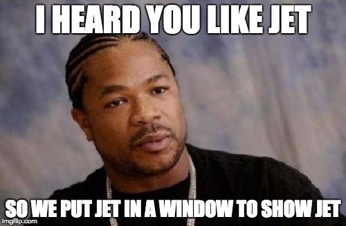 Serious Xzibit Meme | I HEARD YOU LIKE JET SO WE PUT JET IN A WINDOW TO SHOW JET | image tagged in memes,serious xzibit | made w/ Imgflip meme maker