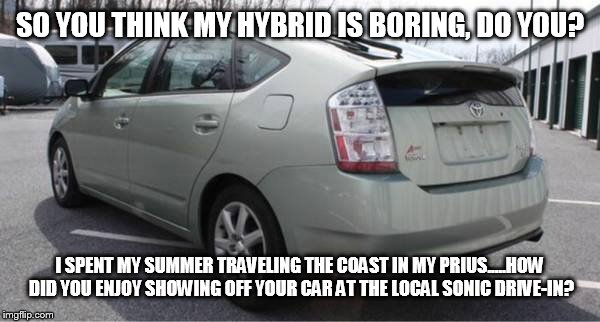 I love my hybrid | SO YOU THINK MY HYBRID IS BORING, DO YOU? I SPENT MY SUMMER TRAVELING THE COAST IN MY PRIUS.....HOW DID YOU ENJOY SHOWING OFF YOUR CAR AT TH | image tagged in awesome | made w/ Imgflip meme maker