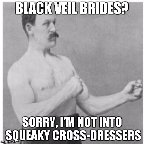 tried listening once. never again. | BLACK VEIL BRIDES? SORRY, I'M NOT INTO SQUEAKY CROSS-DRESSERS | image tagged in memes,overly manly man | made w/ Imgflip meme maker
