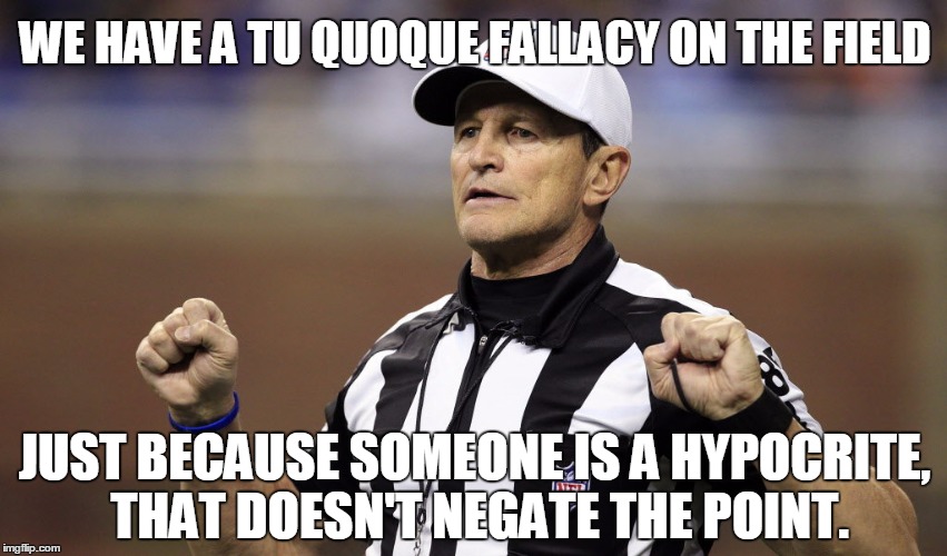 Tu Quoque Fallacy | WE HAVE A TU QUOQUE FALLACY ON THE FIELD JUST BECAUSE SOMEONE IS A HYPOCRITE, THAT DOESN'T NEGATE THE POINT. | image tagged in logical fallacy ref | made w/ Imgflip meme maker