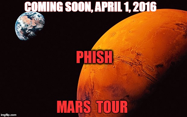 Phish tour:  Mars | COMING SOON, APRIL 1, 2016 MARS  TOUR PHISH | image tagged in phish,music | made w/ Imgflip meme maker