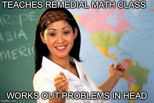 Unhelpful High School Teacher | TEACHES REMEDIAL MATH CLASS WORKS OUT PROBLEMS IN HEAD | image tagged in memes,unhelpful high school teacher,scumbag | made w/ Imgflip meme maker