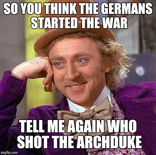 Creepy Condescending Wonka | SO YOU THINK THE GERMANS STARTED THE WAR TELL ME AGAIN WHO SHOT THE ARCHDUKE | image tagged in memes,creepy condescending wonka | made w/ Imgflip meme maker