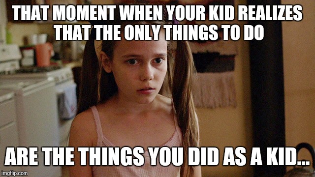 THAT MOMENT WHEN YOUR KID REALIZES THAT THE ONLY THINGS TO DO ARE THE THINGS YOU DID AS A KID... | image tagged in when the internet suddenly crashed | made w/ Imgflip meme maker