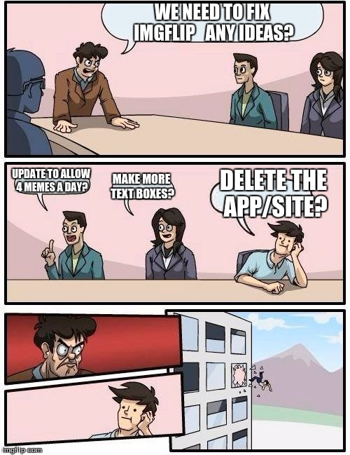 Boardroom Meeting Suggestion | WE NEED TO FIX IMGFLIP  
ANY IDEAS? UPDATE TO ALLOW 4 MEMES A DAY? MAKE MORE TEXT BOXES? DELETE THE APP/SITE? | image tagged in memes,boardroom meeting suggestion | made w/ Imgflip meme maker