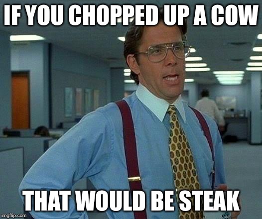 That Would Be Great, No Steak | IF YOU CHOPPED UP A COW THAT WOULD BE STEAK | image tagged in memes,that would be great | made w/ Imgflip meme maker