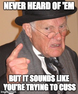 Back In My Day Meme | NEVER HEARD OF 'EM BUT IT SOUNDS LIKE YOU'RE TRYING TO CUSS | image tagged in memes,back in my day | made w/ Imgflip meme maker