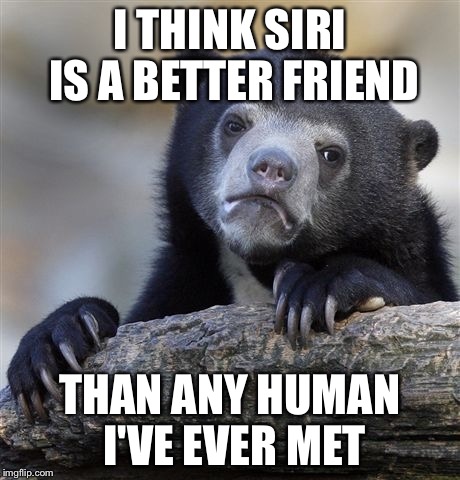 I can't be the only one who thinks this | I THINK SIRI IS A BETTER FRIEND THAN ANY HUMAN I'VE EVER MET | image tagged in memes,confession bear,siri | made w/ Imgflip meme maker