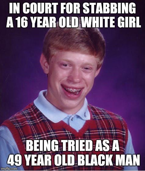 Bad Luck Brian Meme | IN COURT FOR STABBING A 16 YEAR OLD WHITE GIRL BEING TRIED AS A 49 YEAR OLD BLACK MAN | image tagged in memes,bad luck brian | made w/ Imgflip meme maker