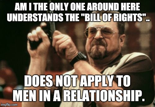 Am I The Only One Around Here Meme | AM I THE ONLY ONE AROUND HERE UNDERSTANDS THE "BILL OF RIGHTS".. DOES NOT APPLY TO MEN IN A RELATIONSHIP. | image tagged in memes,am i the only one around here | made w/ Imgflip meme maker
