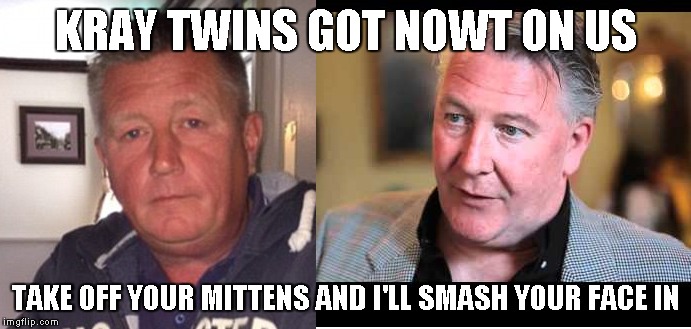 KRAY TWINS GOT NOWT ON US TAKE OFF YOUR MITTENS AND I'LL SMASH YOUR FACE IN | image tagged in ronnie pickering | made w/ Imgflip meme maker