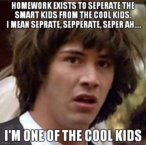 Conspiracy Keanu Meme | HOMEWORK EXISTS TO SEPERATE THE SMART KIDS FROM THE COOL KIDS.  I MEAN SEPRATE, SEPPERATE, SEPER AH.... I'M ONE OF THE COOL KIDS | image tagged in memes,conspiracy keanu | made w/ Imgflip meme maker