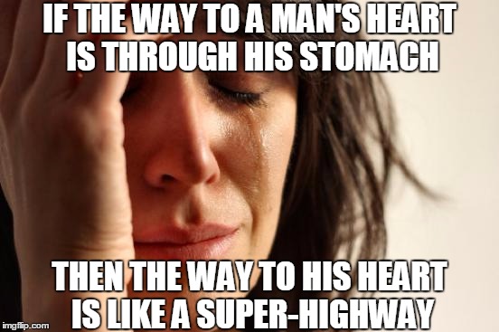 First World Problems Meme | IF THE WAY TO A MAN'S HEART IS THROUGH HIS STOMACH THEN THE WAY TO HIS HEART IS LIKE A SUPER-HIGHWAY | image tagged in memes,first world problems | made w/ Imgflip meme maker