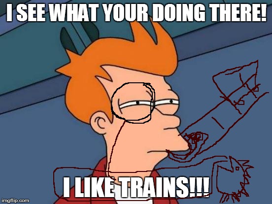 Futurama Fry Meme | I SEE WHAT YOUR DOING THERE! I LIKE TRAINS!!! | image tagged in memes,futurama fry | made w/ Imgflip meme maker