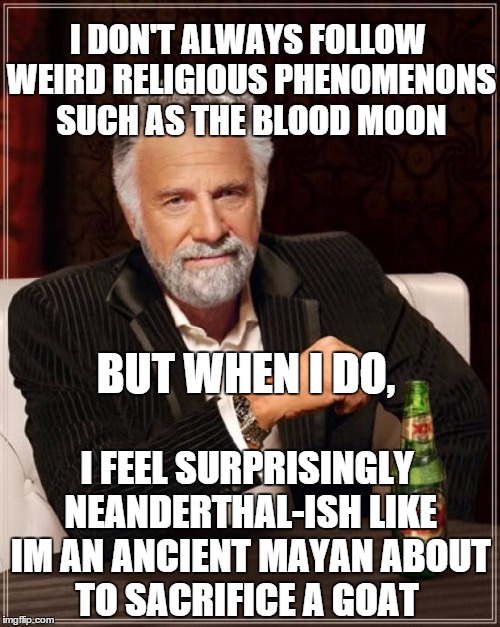 The Most Interesting Man In The World Meme | I DON'T ALWAYS FOLLOW WEIRD RELIGIOUS PHENOMENONS SUCH AS THE BLOOD MOON I FEEL SURPRISINGLY NEANDERTHAL-ISH LIKE IM AN ANCIENT MAYAN ABOUT  | image tagged in memes,the most interesting man in the world,funny,religion,blood moon | made w/ Imgflip meme maker
