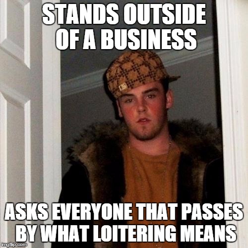 Scumbag Steve Meme | STANDS OUTSIDE OF A BUSINESS ASKS EVERYONE THAT PASSES BY WHAT LOITERING MEANS | image tagged in memes,scumbag steve | made w/ Imgflip meme maker