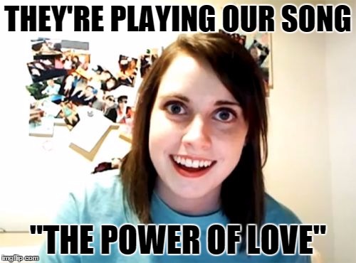 Overly Attached Girlfriend | THEY'RE PLAYING OUR SONG "THE POWER OF LOVE" | image tagged in memes,overly attached girlfriend | made w/ Imgflip meme maker