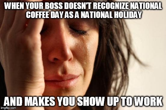 First World Problems | WHEN YOUR BOSS DOESN'T RECOGNIZE NATIONAL COFFEE DAY AS A NATIONAL HOLIDAY AND MAKES YOU SHOW UP TO WORK | image tagged in memes,first world problems | made w/ Imgflip meme maker