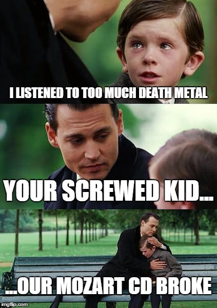 Finding Neverland Meme | I LISTENED TO TOO MUCH DEATH METAL YOUR SCREWED KID... ...OUR MOZART CD BROKE | image tagged in memes,finding neverland | made w/ Imgflip meme maker