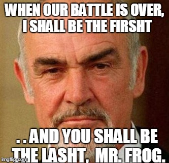 WHEN OUR BATTLE IS OVER,  I SHALL BE THE FIRSHT . . AND YOU SHALL BE THE LASHT,  MR. FROG. | image tagged in connery | made w/ Imgflip meme maker