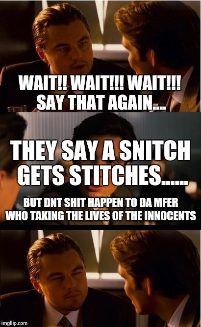 Inception | WAIT!! WAIT!!! WAIT!!! SAY THAT AGAIN.... BUT DNT SHIT HAPPEN TO DA MFER WHO TAKING THE LIVES OF THE INNOCENTS THEY SAY A SNITCH GETS STITCH | image tagged in memes,inception | made w/ Imgflip meme maker