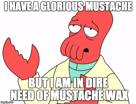 Futurama Zoidberg | I HAVE A GLORIOUS MUSTACHE BUT I AM IN DIRE NEED OF MUSTACHE WAX | image tagged in memes,futurama zoidberg | made w/ Imgflip meme maker