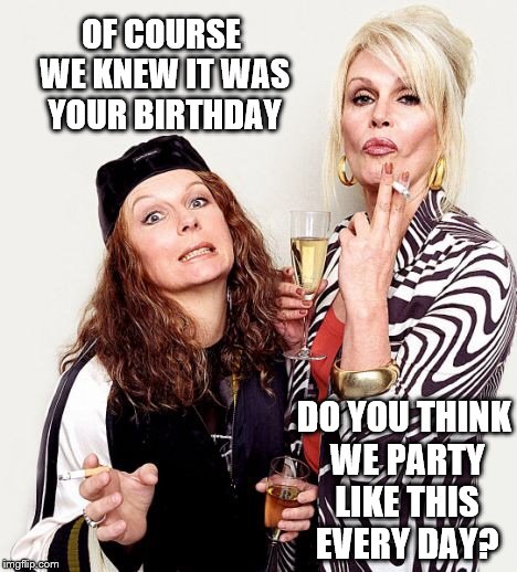 Birthday | OF COURSE WE KNEW IT WAS YOUR BIRTHDAY DO YOU THINK WE PARTY LIKE THIS EVERY DAY? | image tagged in happy birthday dahling,happy,birthday | made w/ Imgflip meme maker