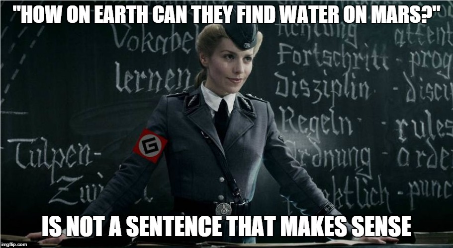 Grammar Nazi | "HOW ON EARTH CAN THEY FIND WATER ON MARS?" IS NOT A SENTENCE THAT MAKES SENSE | image tagged in grammar nazi | made w/ Imgflip meme maker