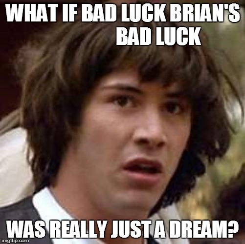 Conspiracy Keanu | WHAT IF BAD LUCK BRIAN'S                  BAD LUCK WAS REALLY JUST A DREAM? | image tagged in memes,conspiracy keanu | made w/ Imgflip meme maker