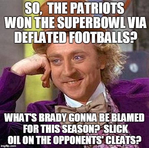 Creepy Condescending Wonka Meme | SO,  THE PATRIOTS WON THE SUPERBOWL VIA DEFLATED FOOTBALLS? WHAT'S BRADY GONNA BE BLAMED FOR THIS SEASON?  SLICK OIL ON THE OPPONENTS' CLEAT | image tagged in memes,creepy condescending wonka | made w/ Imgflip meme maker