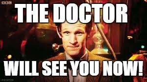 Doctor Who | THE DOCTOR WILL SEE YOU NOW! | image tagged in doctorwho | made w/ Imgflip meme maker