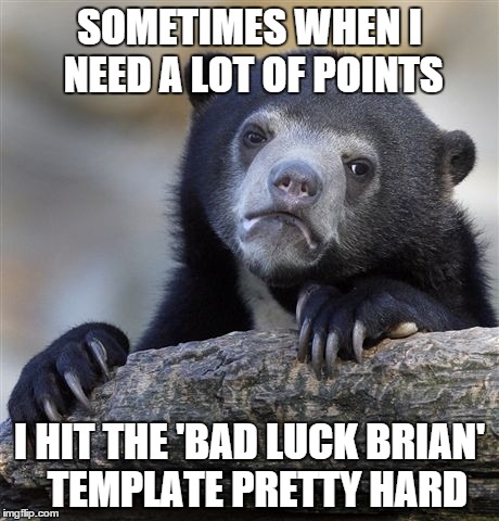 Confession Bear Meme | SOMETIMES WHEN I NEED A LOT OF POINTS I HIT THE 'BAD LUCK BRIAN'  TEMPLATE PRETTY HARD | image tagged in memes,confession bear | made w/ Imgflip meme maker