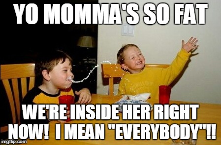 Yo Mamas So Fat | YO MOMMA'S SO FAT WE'RE INSIDE HER RIGHT NOW!  I MEAN "EVERYBODY"!! | image tagged in memes,yo mamas so fat | made w/ Imgflip meme maker