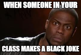 Kevin Hart Meme | WHEN SOMEONE IN YOUR CLASS MAKES A BLACK JOKE | image tagged in memes,kevin hart the hell | made w/ Imgflip meme maker