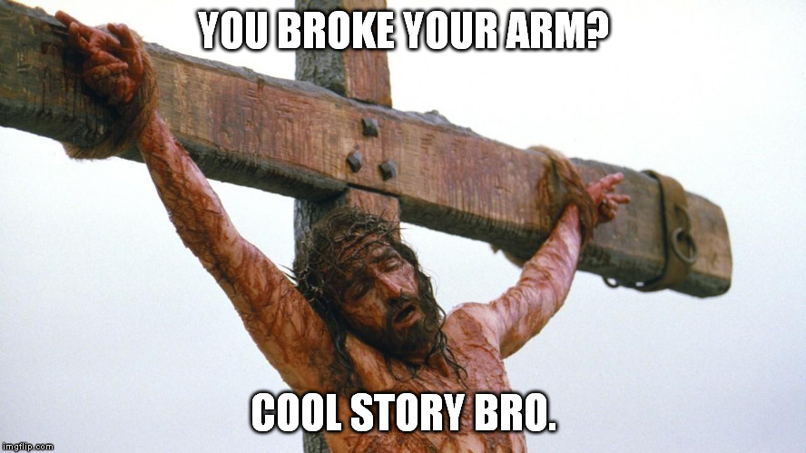 jesus crucified | YOU BROKE YOUR ARM? COOL STORY BRO. | image tagged in jesus crucified | made w/ Imgflip meme maker