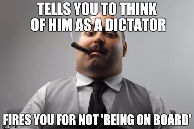Scumbag Boss Meme | TELLS YOU TO THINK OF HIM AS A DICTATOR FIRES YOU FOR NOT 'BEING ON BOARD' | image tagged in memes,scumbag boss,AdviceAnimals | made w/ Imgflip meme maker