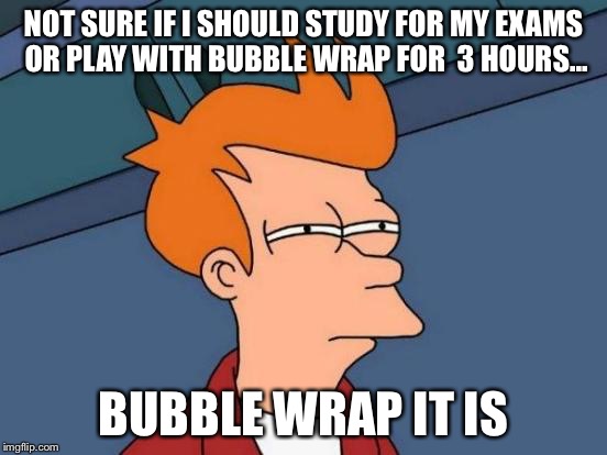Bubble wrap procrastination vortex | NOT SURE IF I SHOULD STUDY FOR MY EXAMS OR PLAY WITH BUBBLE WRAP FOR  3 HOURS... BUBBLE WRAP IT IS | image tagged in memes,futurama fry,bubble wrap,procrastination | made w/ Imgflip meme maker