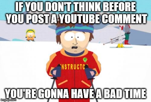 Super Cool Ski Instructor | IF YOU DON'T THINK BEFORE YOU POST A YOUTUBE COMMENT YOU'RE GONNA HAVE A BAD TIME | image tagged in memes,super cool ski instructor | made w/ Imgflip meme maker