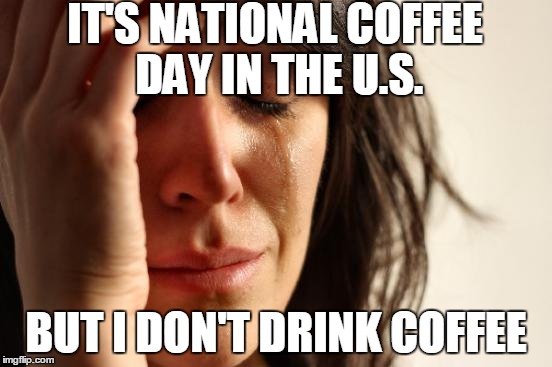 First World Problems Meme | IT'S NATIONAL COFFEE DAY IN THE U.S. BUT I DON'T DRINK COFFEE | image tagged in memes,first world problems | made w/ Imgflip meme maker
