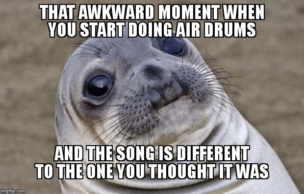 Awkward Moment Sealion | THAT AWKWARD MOMENT WHEN YOU START DOING AIR DRUMS AND THE SONG IS DIFFERENT TO THE ONE YOU THOUGHT IT WAS | image tagged in memes,awkward moment sealion | made w/ Imgflip meme maker