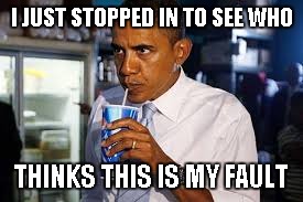 Barack Sipping Soda | I JUST STOPPED IN TO SEE WHO THINKS THIS IS MY FAULT | image tagged in barack sipping soda | made w/ Imgflip meme maker