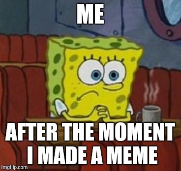 Lonely Spongebob | ME AFTER THE MOMENT I MADE A MEME | image tagged in lonely spongebob | made w/ Imgflip meme maker