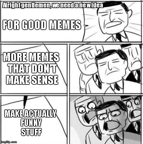 Alright Gentlemen We Need A New Idea Meme | FOR GOOD MEMES MORE MEMES THAT DON'T MAKE SENSE MAKE ACTUALLY FUNNY STUFF | image tagged in memes,alright gentlemen we need a new idea | made w/ Imgflip meme maker