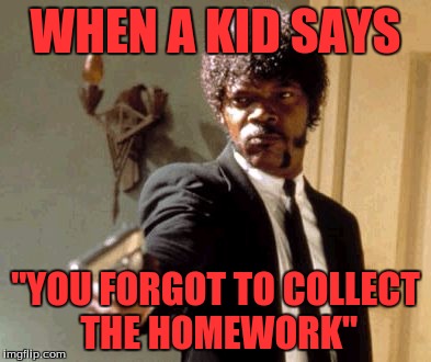 Say That Again I Dare You Meme | WHEN A KID SAYS "YOU FORGOT TO COLLECT THE HOMEWORK" | image tagged in memes,say that again i dare you | made w/ Imgflip meme maker