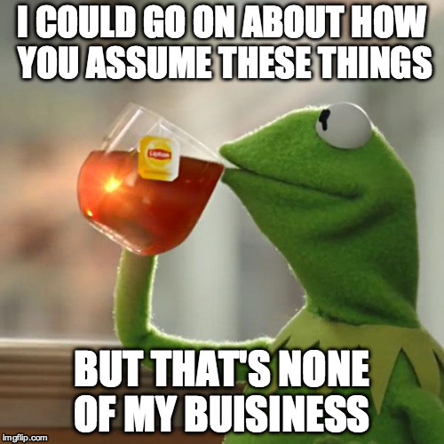 I COULD GO ON ABOUT HOW YOU ASSUME THESE THINGS BUT THAT'S NONE OF MY BUISINESS | image tagged in memes,but thats none of my business,kermit the frog | made w/ Imgflip meme maker