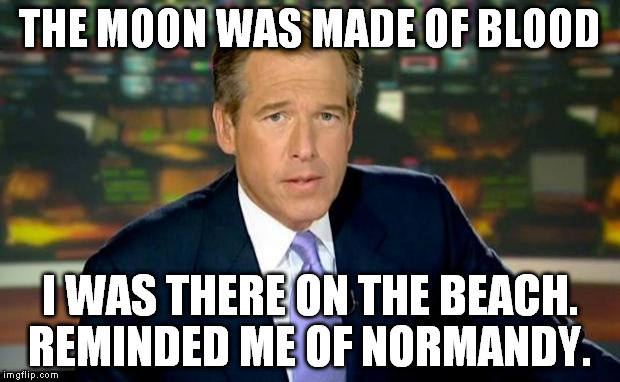 Brian Williams Was There Meme | THE MOON WAS MADE OF BLOOD I WAS THERE ON THE BEACH. REMINDED ME OF NORMANDY. | image tagged in memes,brian williams was there | made w/ Imgflip meme maker