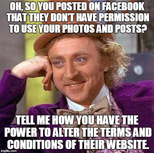 Creepy Condescending Wonka | OH, SO YOU POSTED ON FACEBOOK THAT THEY DON'T HAVE PERMISSION TO USE YOUR PHOTOS AND POSTS? TELL ME HOW YOU HAVE THE POWER TO ALTER THE TERM | image tagged in memes,creepy condescending wonka | made w/ Imgflip meme maker