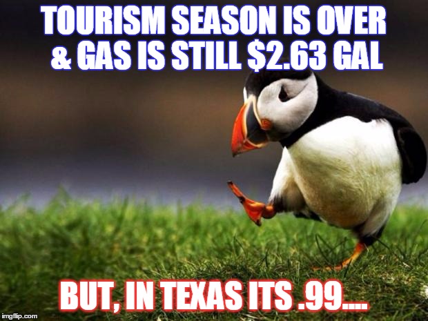 Unpopular Opinion Puffin | TOURISM SEASON IS OVER & GAS IS STILL $2.63 GAL BUT, IN TEXAS ITS .99.... | image tagged in memes,unpopular opinion puffin | made w/ Imgflip meme maker